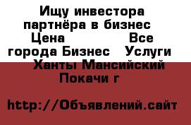 Ищу инвестора-партнёра в бизнес › Цена ­ 500 000 - Все города Бизнес » Услуги   . Ханты-Мансийский,Покачи г.